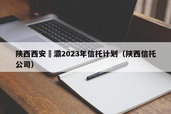 陕西西安浐灞2023年信托计划（陕西信托公司）