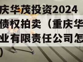 重庆华茂投资2024年债权拍卖（重庆华茂纸业有限责任公司怎么样）